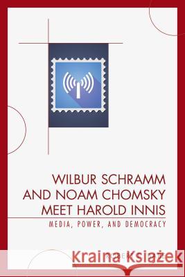 Wilbur Schramm and Noam Chomsky Meet Harold Innis: Media, Power, and Democracy Babe, Robert E. 9780739123683 Lexington Books