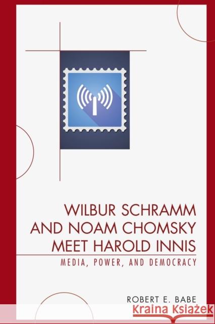 Wilbur Schramm and Noam Chomsky Meet Harold Innis: Media, Power, and Democracy Robert E. Babe 9780739123690