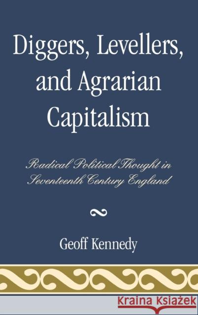 Diggers, Levellers, and Agrarian Capitalism: Radical Political Thought in Seventeenth Century England Kennedy, Geoff 9780739123744 Lexington Books