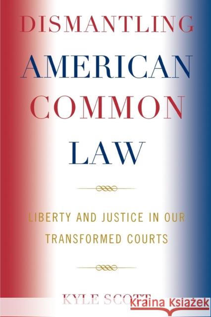Dismantling American Common Law : Liberty and Justice in Our Transformed Courts Kyle Scott 9780739123775 