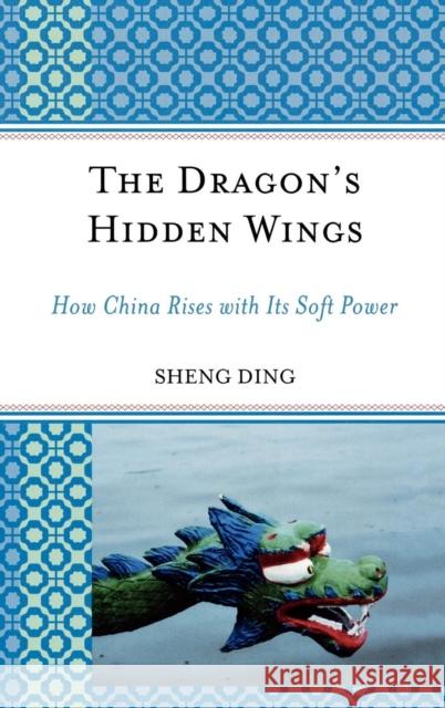 The Dragon's Hidden Wings: How China Rises with Its Soft Power Ding, Sheng 9780739123928