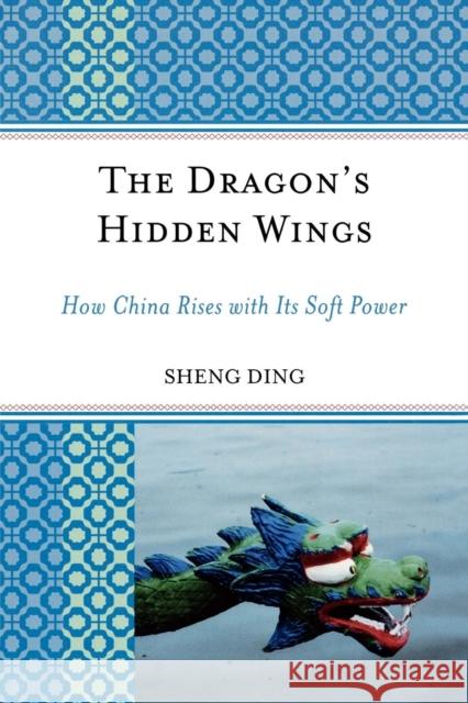 The Dragon's Hidden Wings: How China Rises with Its Soft Power Ding, Sheng 9780739123935 Lexington Books