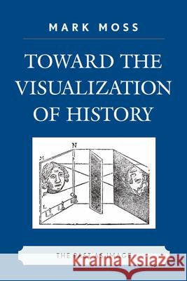 Toward the Visualization of History: The Past as Image Moss, Mark 9780739124383 Lexington Books