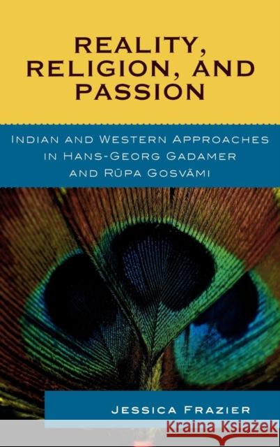 Reality, Religion, and Passion: Indian and Western Approaches in Hans-Georg Gadamer and Rupa Gosvami Frazier, Jessica 9780739124390