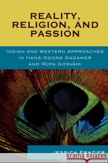 Reality, Religion, and Passion: Indian and Western Approaches in Hans-Georg Gadamer and Rupa Gosvami Frazier, Jessica 9780739124406