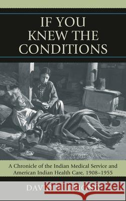 'If You Knew the Conditions': A Chronicle of the Indian Medical Service and American Indian Health Care, 1908-1955 Dejong, David H. 9780739124468