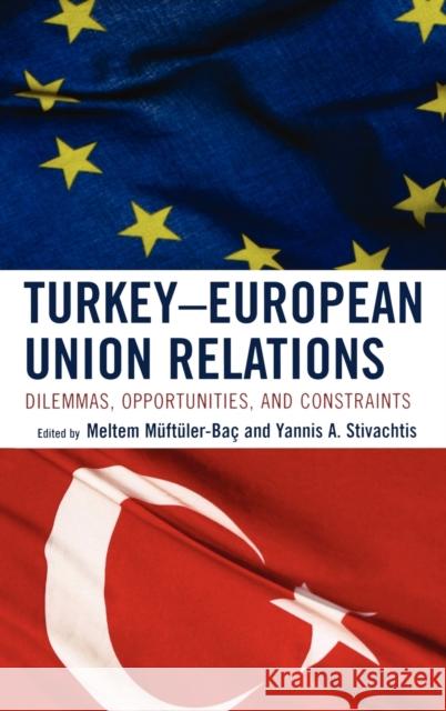 Turkey-European Union Relations: Dilemmas, Opportunities, and Constraints Stivachtis, Yannis 9780739124475