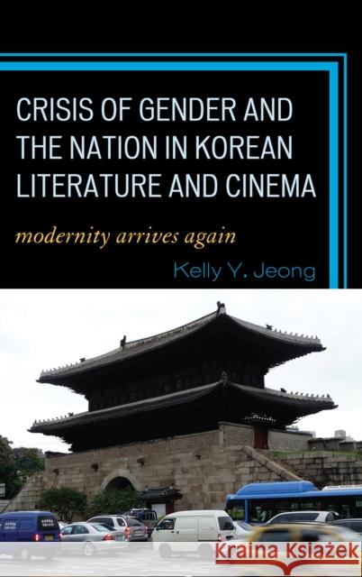 Crisis of Gender and the Nation in Korean Literature and Cinema: Modernity Arrives Again Jeong, Kelly Y. 9780739124512 Lexington Books
