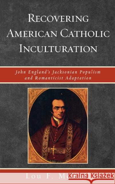 Recovering American Catholic Inculturation: John England's Jacksonian Populism and Romanticist Adaptation McNeil, Lou F. 9780739124536 Lexington Books