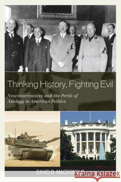 Thinking History, Fighting Evil: Neoconservatives and the Perils of Analogy in American Politics MacDonald, David B. 9780739125038