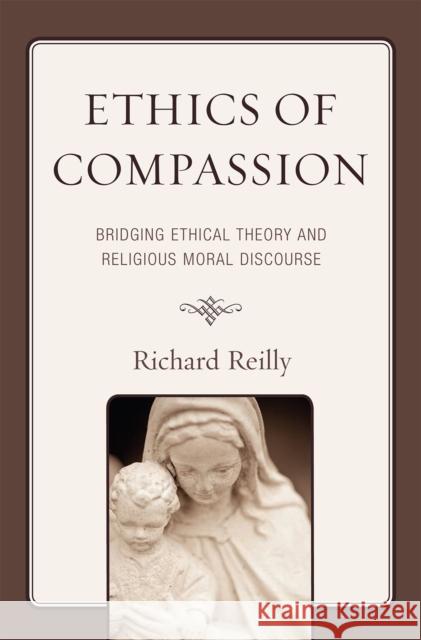 Ethics of Compassion: Bridging Ethical Theory and Religious Moral Discourse Reilly, Richard 9780739125045