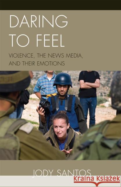 Daring to Feel: Violence, the News Media, and Their Emotions Santos, Jody 9780739125298 Lexington Books