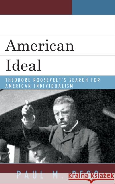 American Ideal: Theodore Roosevelt's Search for American Individualism Rego, Paul M. 9780739126073