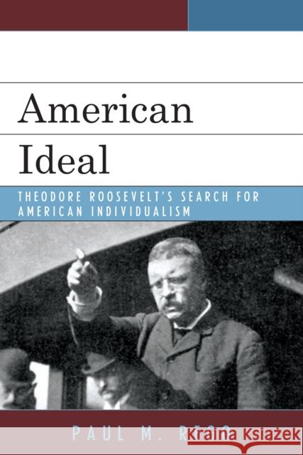 American Ideal: Theodore Roosevelt's Search for American Individualism Rego, Paul M. 9780739126080