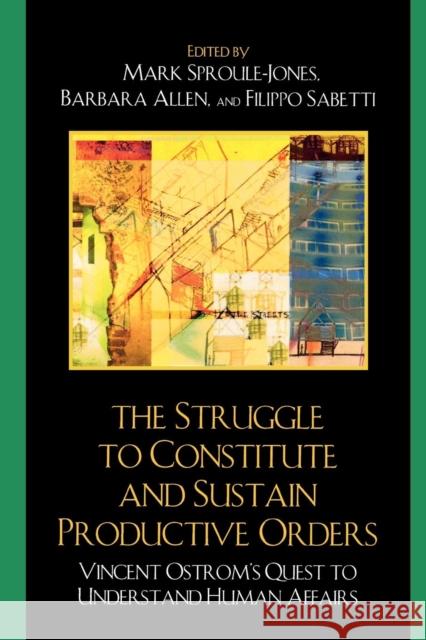 The Struggle to Constitute and Sustain Productive Orders: Vincent Ostrom's Quest to Understand Human Affairs Sproule-Jones, Mark 9780739126288 Lexington Books