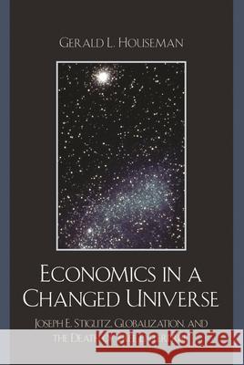Economics in a Changed Universe: Joseph E. Stiglitz, Globalization, and the Death of 'Free Enterprise' Houseman, Gerald L. 9780739127148