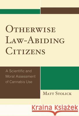 Otherwise Law-Abiding Citizens: A Scientific and Moral Assessment of Cannabis Use Stolick, Matt 9780739127469 Lexington Books