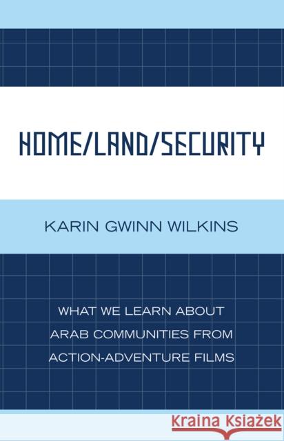 Home/Land/Security: What We Learn about Arab Communities from Action-Adventure Films Wilkins, Karin Gwinn 9780739127858 Lexington Books
