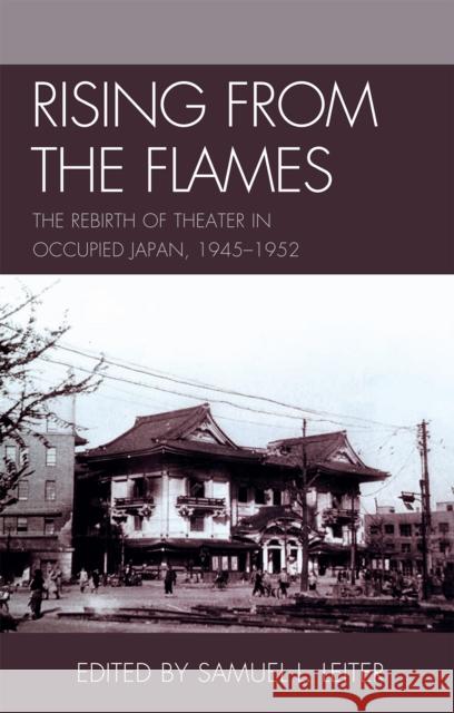 Rising from the Flames: The Rebirth of Theater in Occupied Japan, 1945-1952 Leiter, Samuel L. 9780739128183