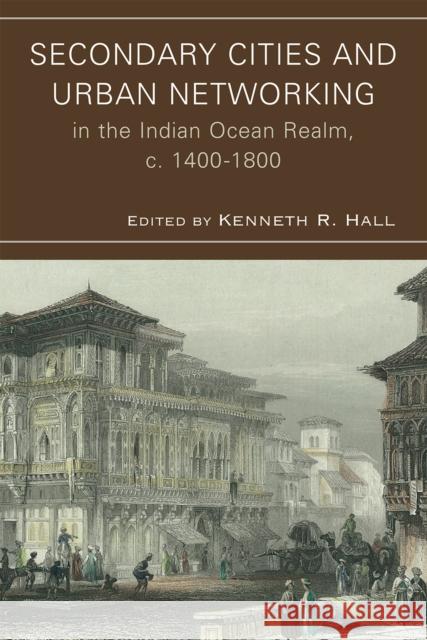 Secondary Cities and Urban Networking in the Indian Ocean Realm, C. 1400-1800 Hall, Kenneth R. 9780739128343 0