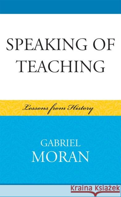 Speaking of Teaching: Lessons from History Moran, Gabriel 9780739128398