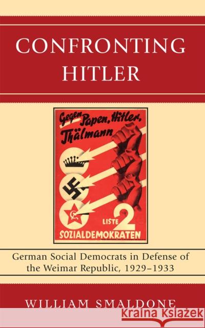 Confronting Hitler: German Social Democrats in Defense of the Weimar Republic, 1929-1933 Smaldone, William 9780739128435