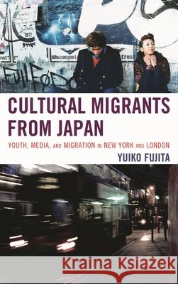Cultural Migrants from Japan: Youth, Media, and Migration in New York and London Fujita, Yuiko 9780739128916 Lexington Books