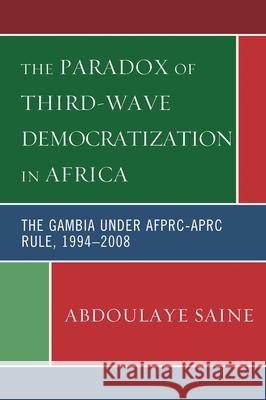The Paradox of Third-Wave Democratization in Africa: The Gambia Under Afprc-Aprc Rule, 1994-2008 Saine, Abdoulaye 9780739129227