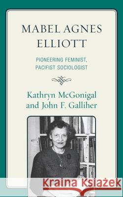Mabel Agnes Elliott: Pioneering Feminist, Pacifist Sociologist McGonigal, Kathryn 9780739129524 Lexington Books