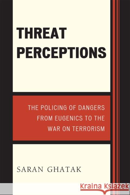 Threat Perceptions: The Policing of Dangers from Eugenics to the War on Terrorism Ghatak, Saran 9780739129579