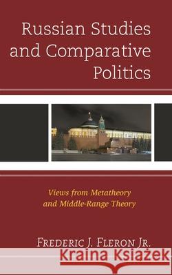 Russian Studies and Comparative Politics: Views from Metatheory and Middle-Range Theory Frederic J. Fleron 9780739129616