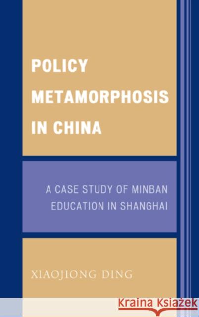 Policy Metamorphosis in China: A Case Study of Minban Education in Shanghai Ding, Xiaojiong 9780739129630 Lexington Books