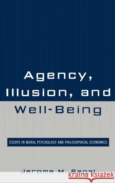 Agency, Illusion, and Well-Being: Essays in Moral Psychology and Philosophical Economics Segal, Jerome M. 9780739129685 Lexington Books