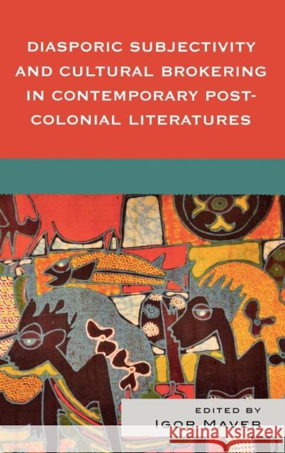 Diasporic Subjectivity and Cultural Brokering in Contemporary Post-Colonial Literatures Igor Maver 9780739129708 Lexington Books