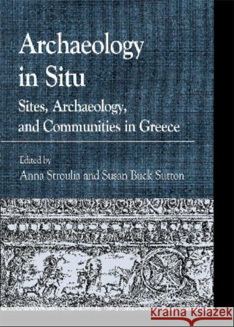 Archaeology in Situ: Sites, Archaeology, and Communities in Greece Stroulia, Anna 9780739132357 0