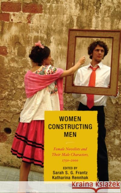 Women Constructing Men: Female Novelists and Their Male Characters, 1750 - 2000 Frantz, Sarah S. G. 9780739133651 Lexington Books