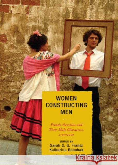 Women Constructing Men: Female Novelists and Their Male Characters, 1750 - 2000 Frantz, Sarah S. G. 9780739133668 Lexington Books