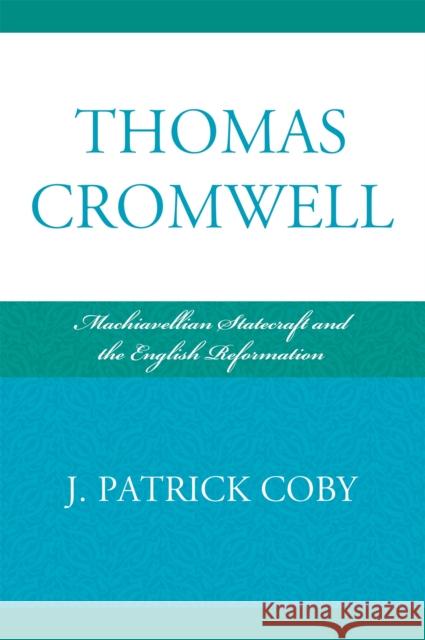 Thomas Cromwell: Machiavellian Statecraft and the English Reformation Patrick Coby 9780739134030 Lexington Books