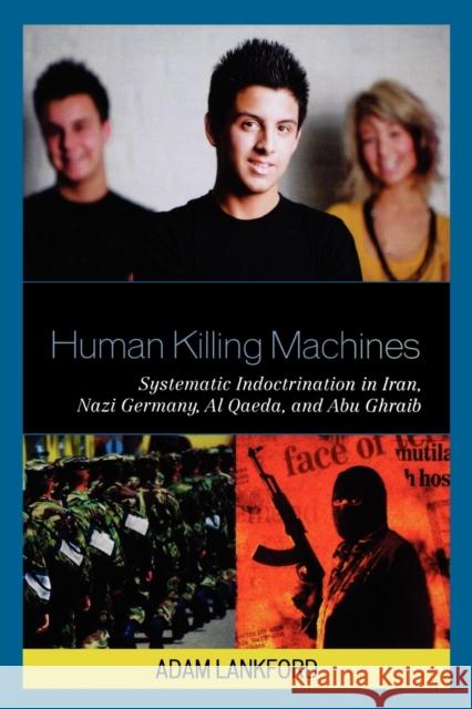 Human Killing Machines: Systematic Indoctrination in Iran, Nazi Germany, Al Qaeda, and Abu Ghraib Lankford, Adam 9780739134160 0
