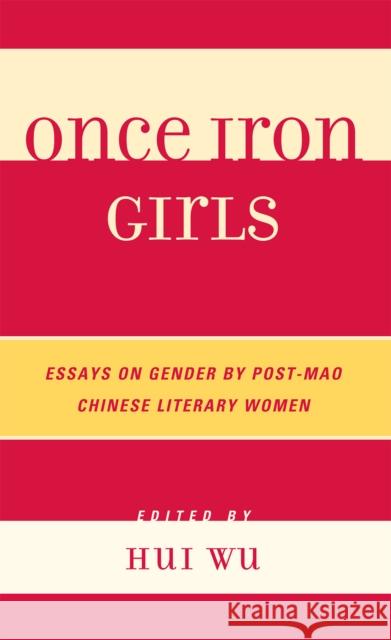 Once Iron Girls: Essays on Gender by Post-Mao Chinese Literary Women Wu, Hui 9780739134214 Lexington Books