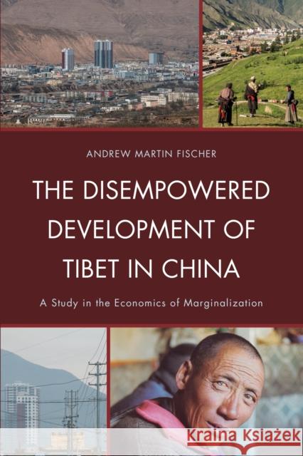 The Disempowered Development of Tibet in China: A Study in the Economics of Marginalization Fischer, Andrew Martin 9780739134375 Lexington Books