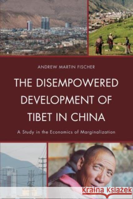 The Disempowered Development of Tibet in China: A Study in the Economics of Marginalization Fischer, Andrew Martin 9780739134382 Lexington Books