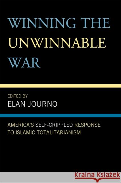 Winning the Unwinnable War: America's Self-Crippled Response to Islamic Totalitarianism Journo, Elan 9780739135402