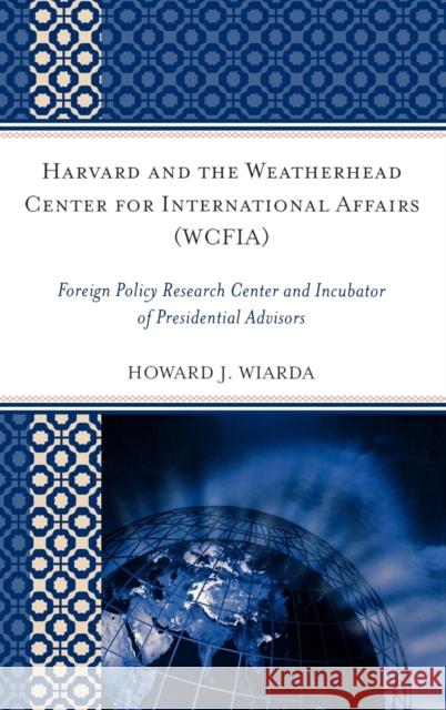 Harvard and the Weatherhead Center for International Affairs (Wcfia): Foreign Policy Research Center and Incubator of Presidential Advisors Wiarda, Howard J. 9780739135853 Lexington Books