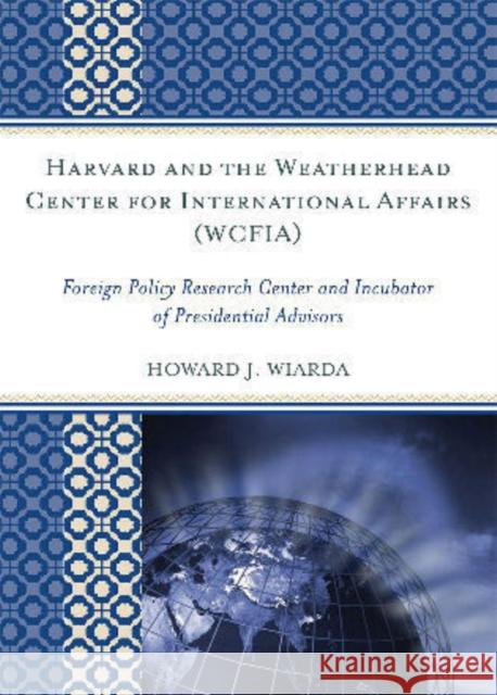 Harvard and the Weatherhead Center for International Affairs (Wcfia): Foreign Policy Research Center and Incubator of Presidential Advisors Wiarda, Howard J. 9780739135860 Lexington Books