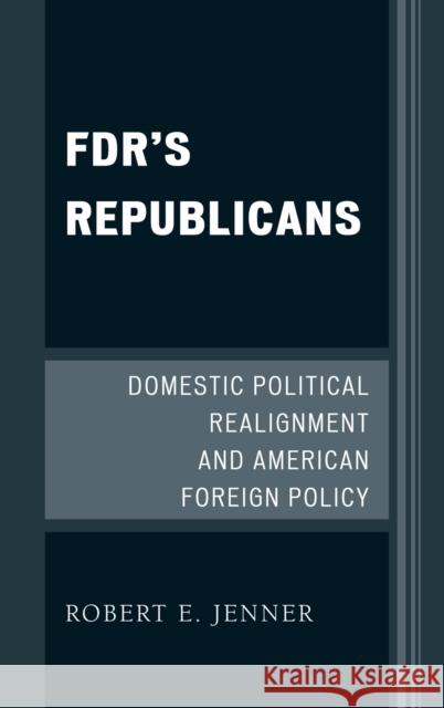 Fdr's Republicans: Domestic Political Realignment and American Foreign Policy Jenner, Robert E. 9780739136126 Lexington Books