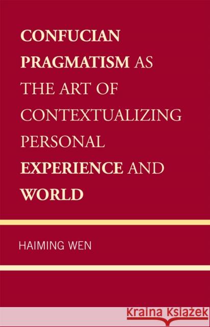 Confucian Pragmatism as the Art of Contextualizing Personal Experience and World Haiming Wen 9780739136447 Lexington Books