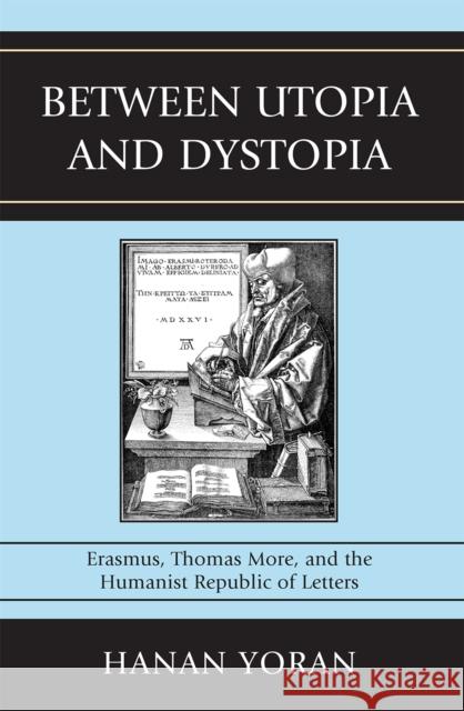 Between Utopia and Dystopia: Erasmus, Thomas More, and the Humanist Republic of Letters Yoran, Hanan 9780739136478 Lexington Books