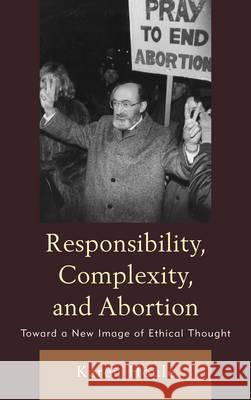 Responsibility, Complexity, and Abortion: Toward a New Image of Ethical Thought Houle, Karen L. F. 9780739136713
