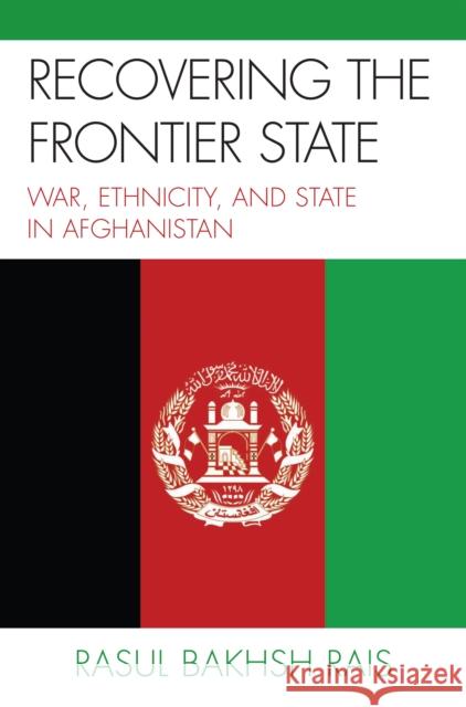 Recovering the Frontier State: War, Ethnicity, and the State in Afghanistan Rais, Rasul Bakhsh 9780739137017 Lexington Books